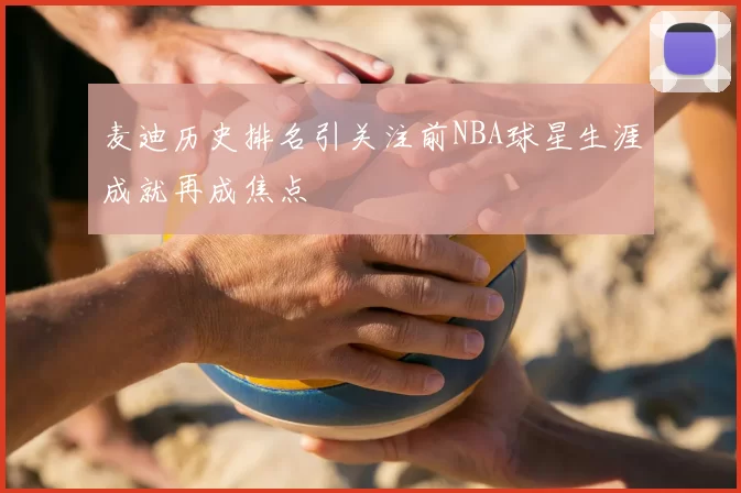 麦迪历史排名引关注前NBA球星生涯成就再成焦点