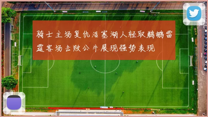 骑士主场复仇活塞湖人轻取鹈鹕雷霆客场击败公牛展现强势表现
