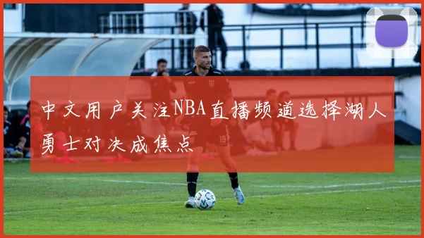 中文用户关注NBA直播频道选择湖人勇士对决成焦点