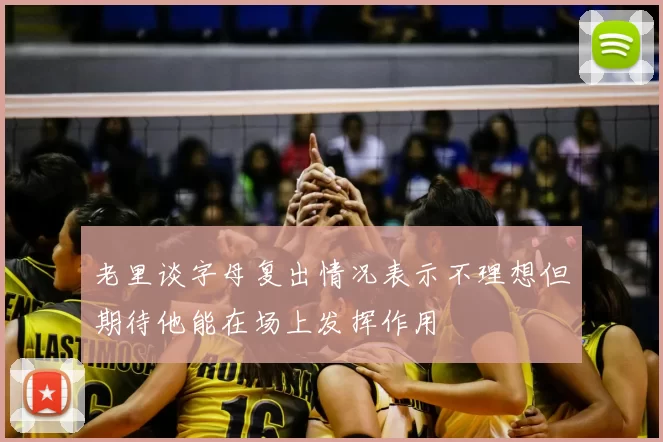 老里谈字母复出情况表示不理想但期待他能在场上发挥作用