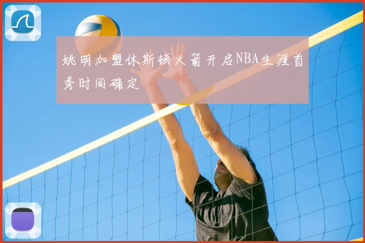 姚明加盟休斯顿火箭开启NBA生涯首秀时间确定
