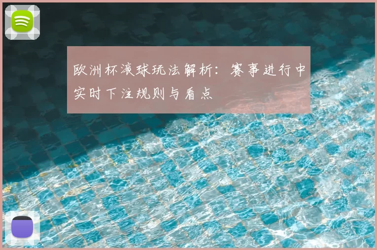 欧洲杯滚球玩法解析:赛事进行中实时下注规则与看点