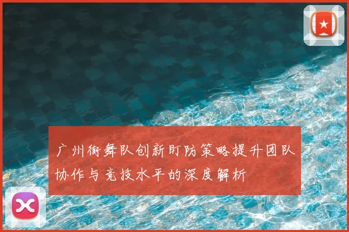 广州街舞队创新盯防策略提升团队协作与竞技水平的深度解析