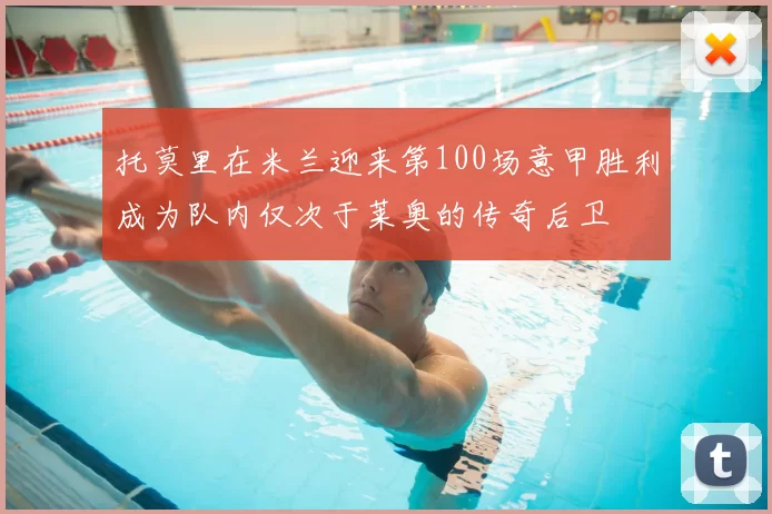 托莫里在米兰迎来第100场意甲胜利成为队内仅次于莱奥的传奇后卫