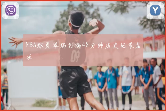 NBA球员单场打满48分钟历史记录盘点