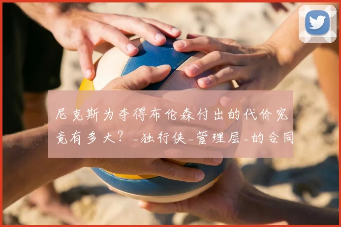 尼克斯为夺得布伦森付出的代价究竟有多大?_独行侠_管理层_的合同