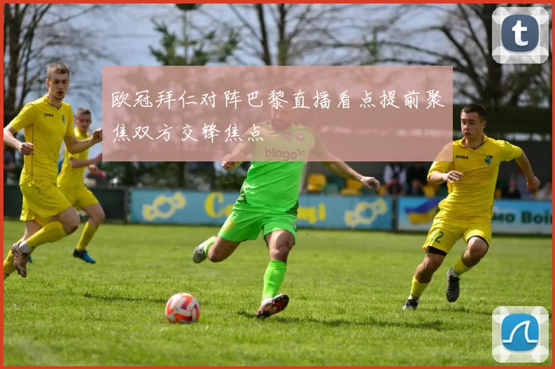 欧冠拜仁对阵巴黎直播看点提前聚焦双方交锋焦点
