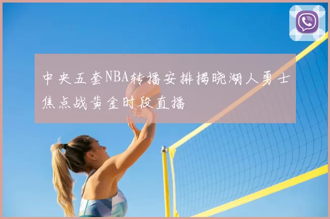 中央五套NBA转播安排揭晓湖人勇士焦点战黄金时段直播