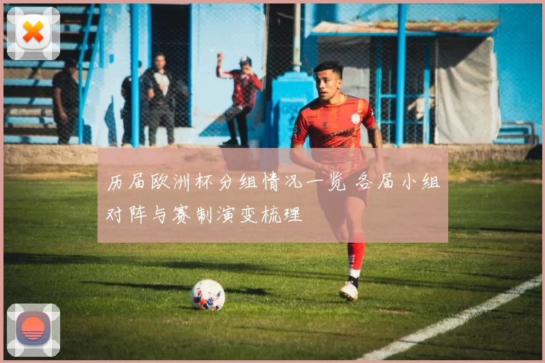 历届欧洲杯分组情况一览 各届小组对阵与赛制演变梳理