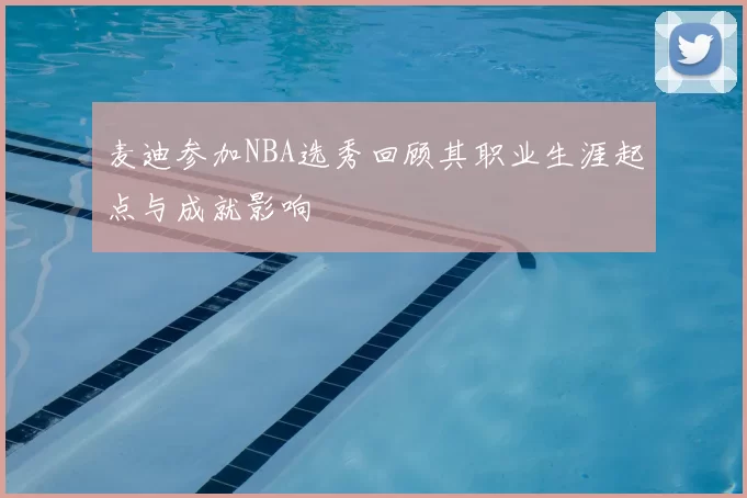 麦迪参加NBA选秀回顾其职业生涯起点与成就影响