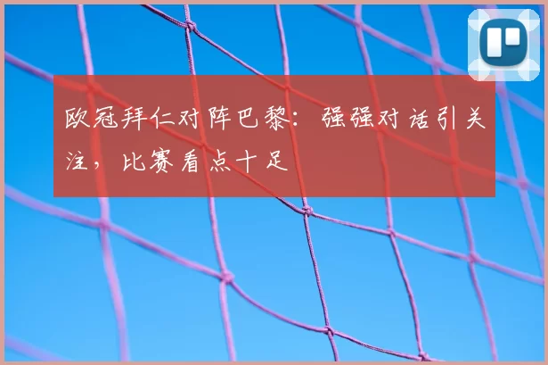 欧冠拜仁对阵巴黎：强强对话引关注，比赛看点十足