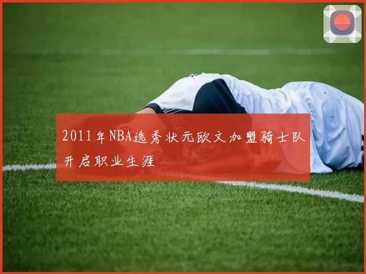 2011年NBA选秀状元欧文加盟骑士队开启职业生涯