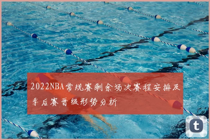 2022NBA常规赛剩余场次赛程安排及季后赛晋级形势分析