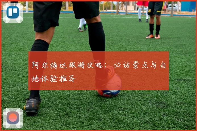 阿尔梅达旅游攻略：必访景点与当地体验推荐