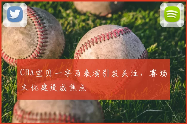 CBA宝贝一字马表演引发关注，赛场文化建设成焦点