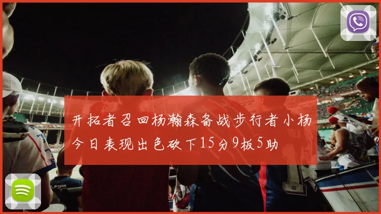 开拓者召回杨瀚森备战步行者小杨今日表现出色砍下15分9板5助