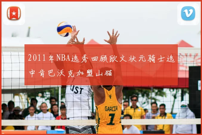 2011年NBA选秀回顾欧文状元骑士选中肯巴沃克加盟山猫