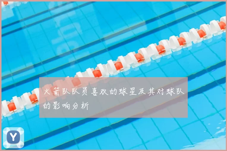 火箭队队员喜欢的球星及其对球队的影响分析