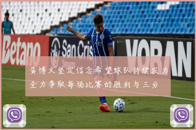 黄博文坚定信念希望球队持续发力全力争取每场比赛的胜利与三分
