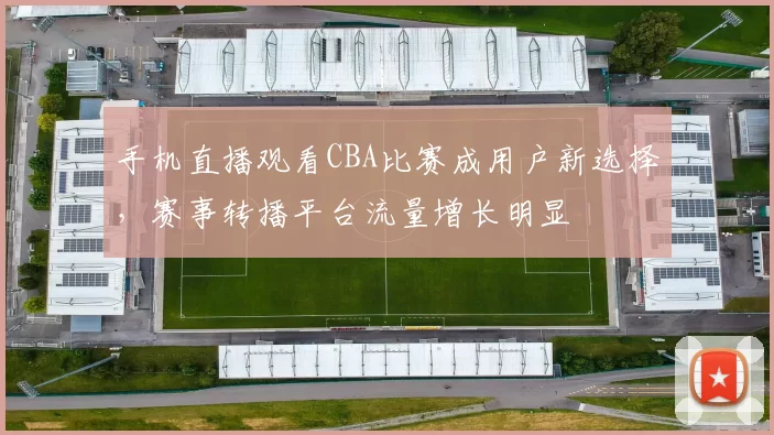 手机直播观看CBA比赛成用户新选择，赛事转播平台流量增长明显