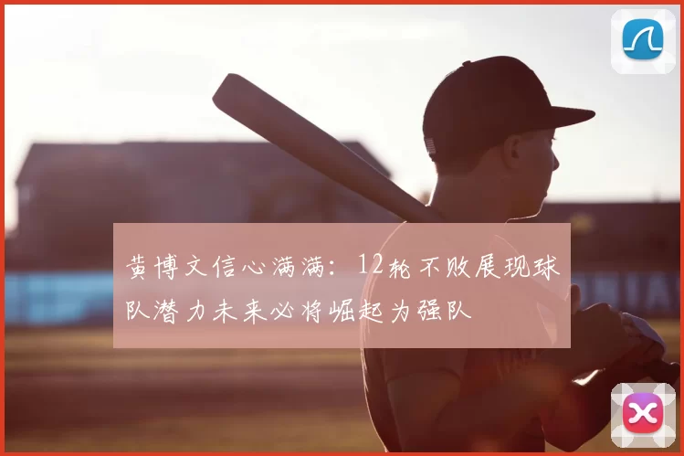 黄博文信心满满:12轮不败展现球队潜力未来必将崛起为强队