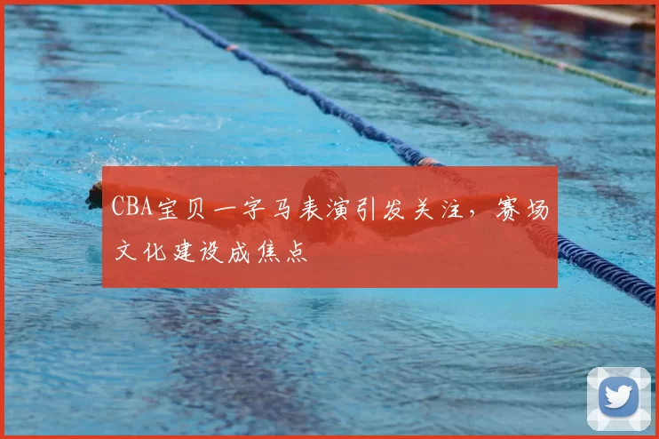 CBA宝贝一字马表演引发关注，赛场文化建设成焦点