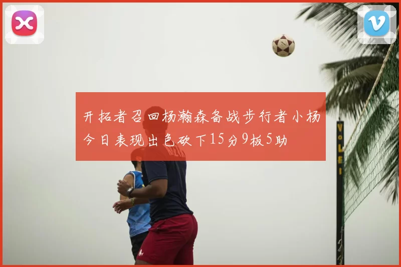 开拓者召回杨瀚森备战步行者小杨今日表现出色砍下15分9板5助