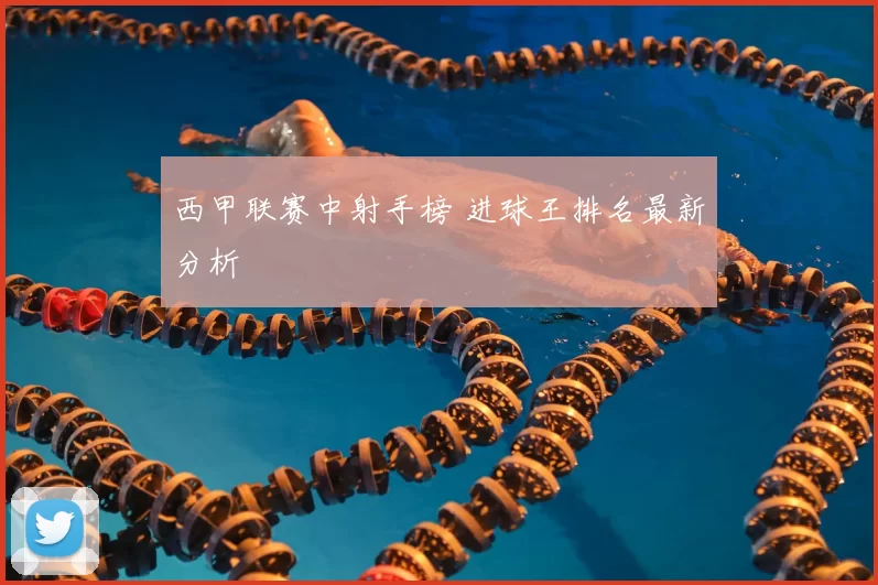 西甲联赛中射手榜 进球王排名最新分析