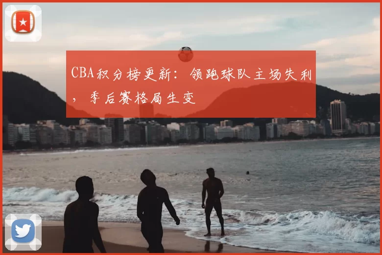 CBA积分榜更新：领跑球队主场失利，季后赛格局生变