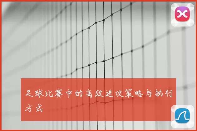 足球比赛中的高效进攻策略与执行方式