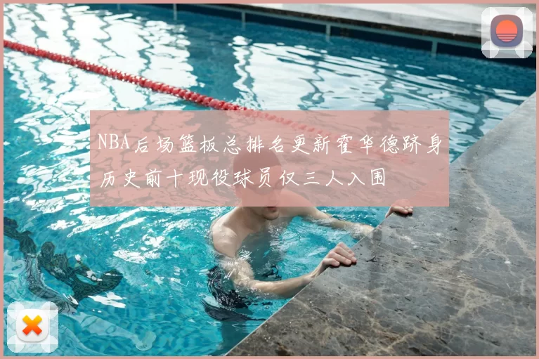 NBA后场篮板总排名更新霍华德跻身历史前十现役球员仅三人入围