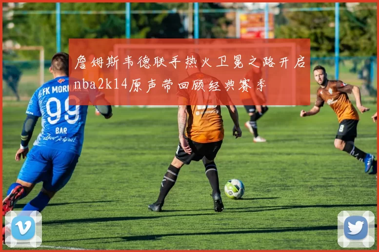 詹姆斯韦德联手热火卫冕之路开启nba2k14原声带回顾经典赛季