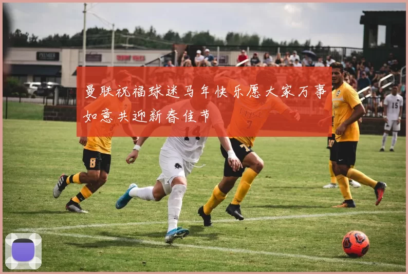 曼联祝福球迷马年快乐愿大家万事如意共迎新春佳节