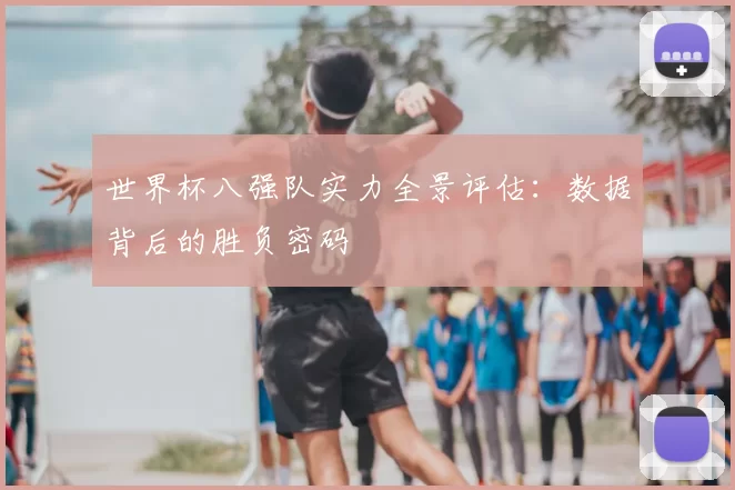 世界杯八强队实力全景评估:数据背后的胜负密码