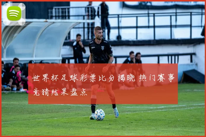 世界杯足球彩票比分揭晓 热门赛事竞猜结果盘点