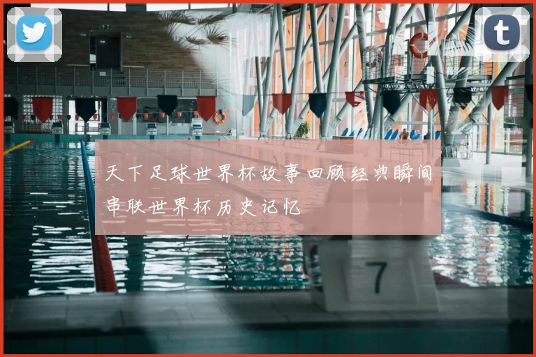 天下足球世界杯故事回顾经典瞬间串联世界杯历史记忆