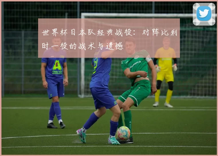世界杯日本队经典战役：对阵比利时一役的战术与遗憾