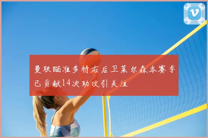 曼联瞄准多特右后卫莱尔森本赛季已贡献14次助攻引关注