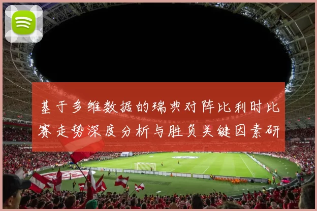 基于多维数据的瑞典对阵比利时比赛走势深度分析与胜负关键因素研究