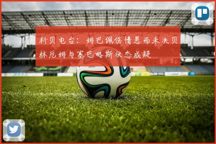 科贝电台：姆巴佩伤情悬而未决贝林厄姆与塞巴略斯状态成疑