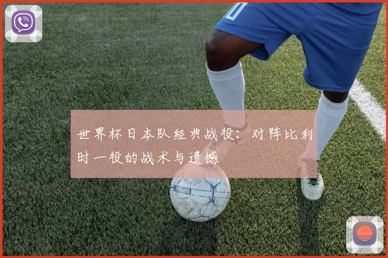 世界杯日本队经典战役：对阵比利时一役的战术与遗憾