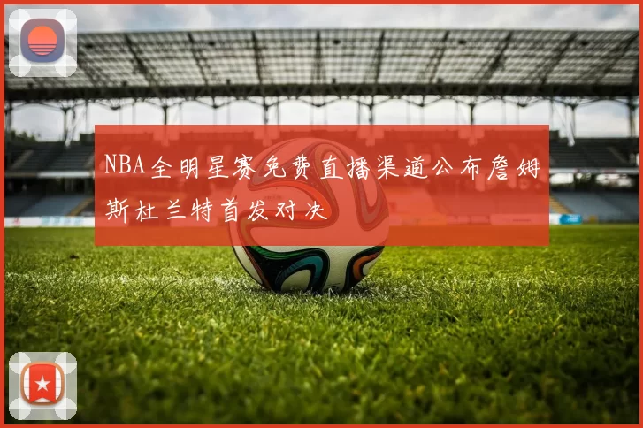 NBA全明星赛免费直播渠道公布詹姆斯杜兰特首发对决