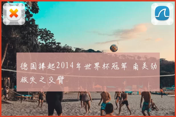 德国捧起2014年世界杯冠军 南美劲旅失之交臂
