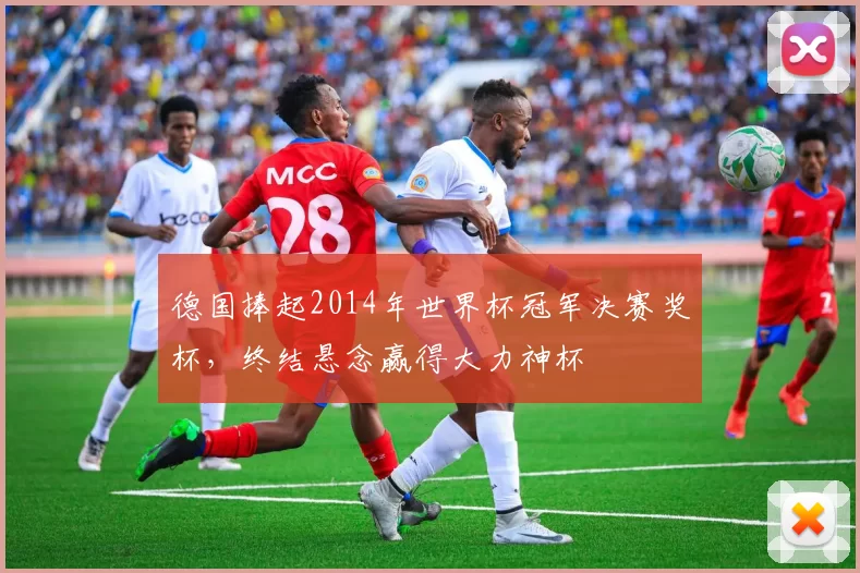 德国捧起2014年世界杯冠军决赛奖杯,终结悬念赢得大力神杯