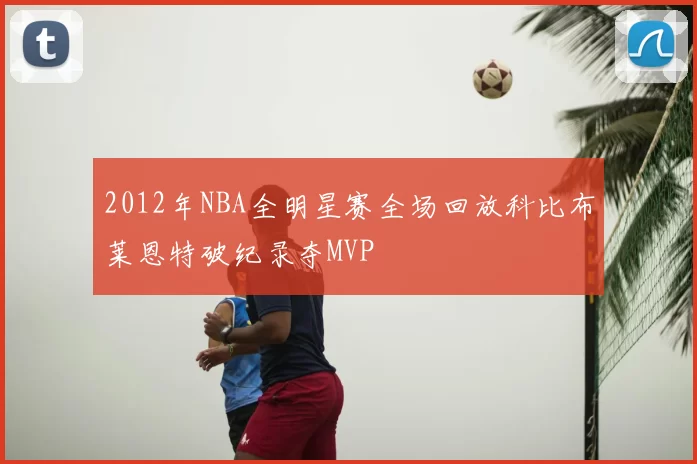 2012年NBA全明星赛全场回放科比布莱恩特破纪录夺MVP