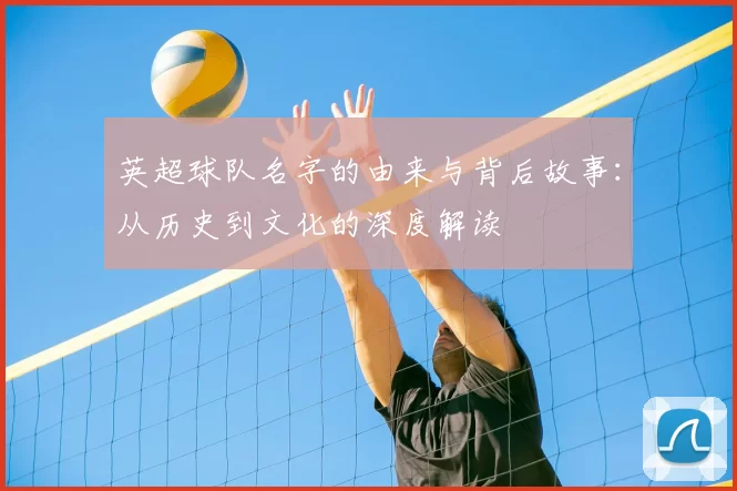 英超球队名字的由来与背后故事:从历史到文化的深度解读