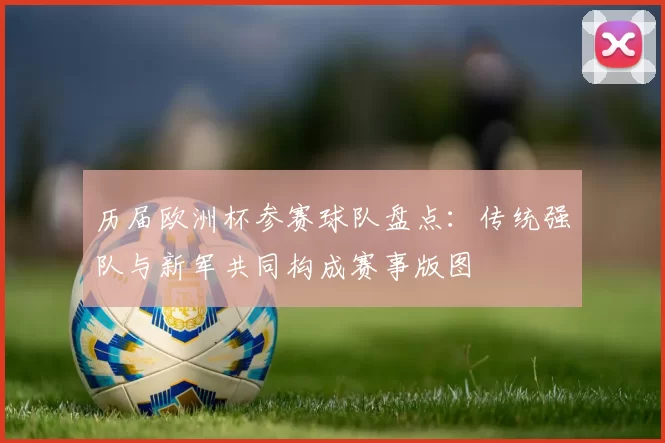 历届欧洲杯参赛球队盘点:传统强队与新军共同构成赛事版图