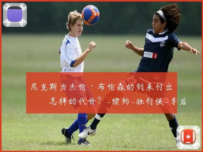 尼克斯为杰伦·布伦森的到来付出了怎样的代价?_续约_独行侠_季后赛