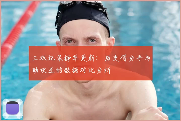 三双纪录榜单更新：历史得分手与助攻王的数据对比分析