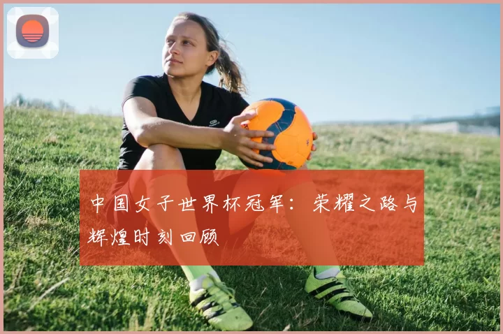 中国女子世界杯冠军：荣耀之路与辉煌时刻回顾